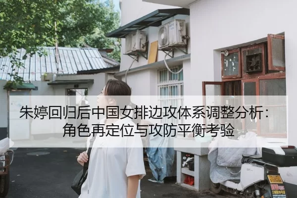 朱婷回归后中国女排边攻体系调整分析：角色再定位与攻防平衡考验