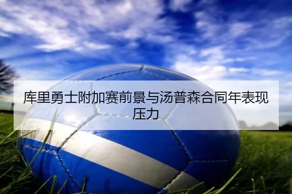 库里勇士附加赛前景与汤普森合同年表现压力