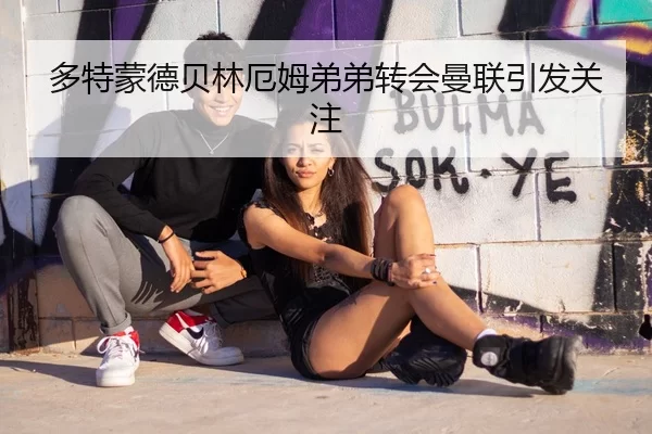 多特蒙德贝林厄姆弟弟转会曼联引发关注