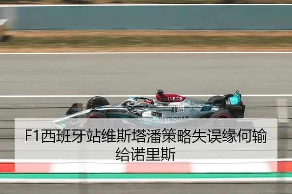F1西班牙站维斯塔潘策略失误缘何输给诺里斯