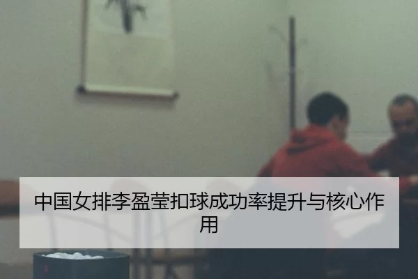 中国女排李盈莹扣球成功率提升与核心作用