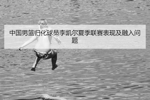 中国男篮归化球员李凯尔夏季联赛表现及融入问题