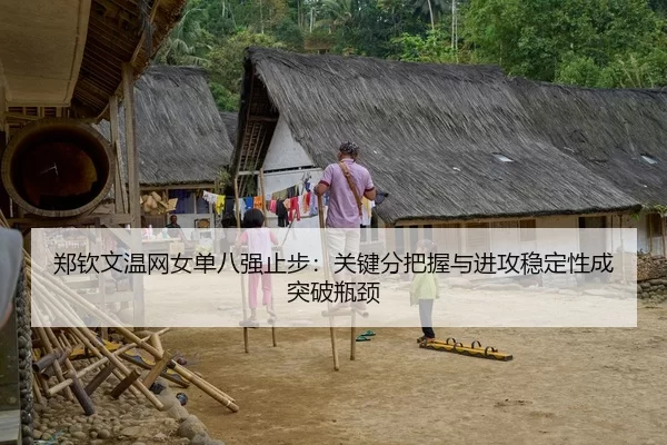 郑钦文温网女单八强止步：关键分把握与进攻稳定性成突破瓶颈
