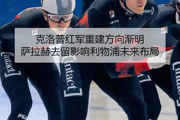 克洛普红军重建方向渐明 萨拉赫去留影响利物浦未来布局