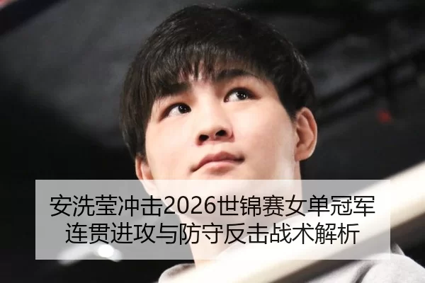 安洗莹冲击2026世锦赛女单冠军 连贯进攻与防守反击战术解析
