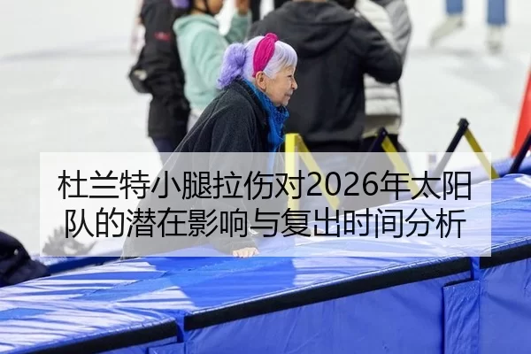杜兰特小腿拉伤对2026年太阳队的潜在影响与复出时间分析