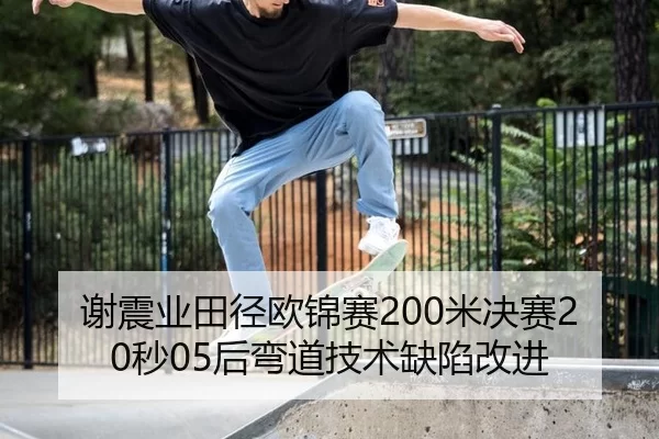 谢震业田径欧锦赛200米决赛20秒05后弯道技术缺陷改进