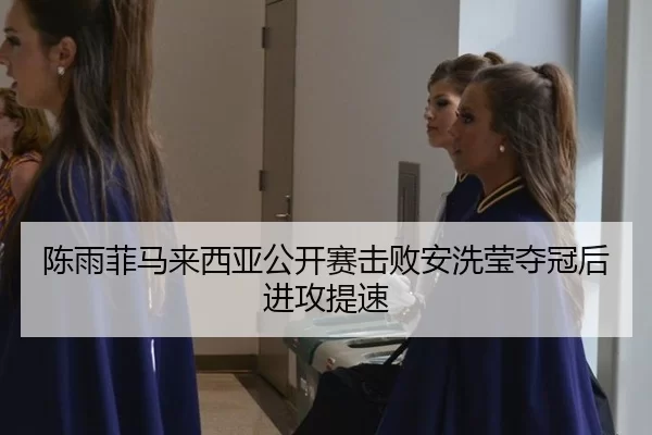 陈雨菲马来西亚公开赛击败安洗莹夺冠后进攻提速